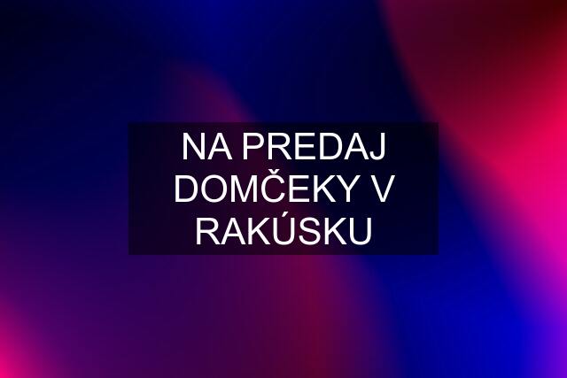 NA PREDAJ DOMČEKY V RAKÚSKU