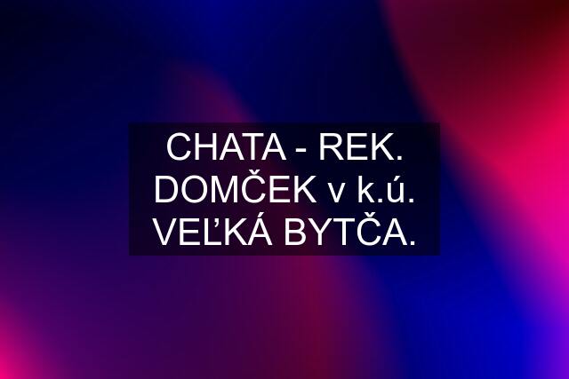 CHATA - REK. DOMČEK v k.ú. VEĽKÁ BYTČA.