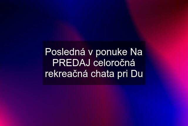 Posledná v ponuke Na PREDAJ celoročná rekreačná chata pri Du