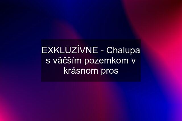 EXKLUZÍVNE - Chalupa s väčším pozemkom v krásnom pros