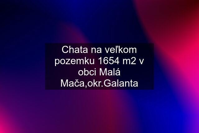 Chata na veľkom pozemku 1654 m2 v obci Malá Mača,okr.Galanta