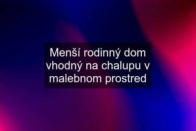 Menší rodinný dom vhodný na chalupu v malebnom prostred