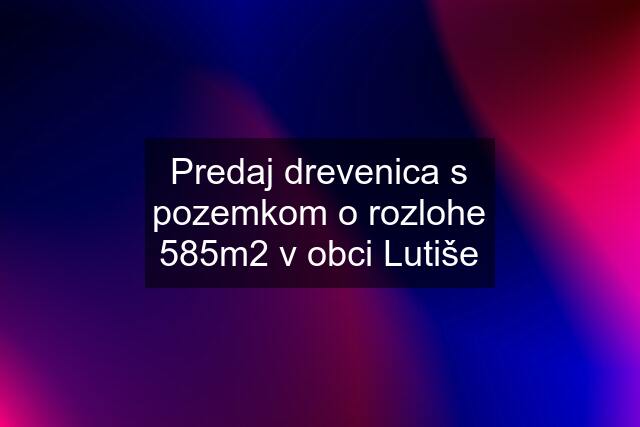 Predaj drevenica s pozemkom o rozlohe 585m2 v obci Lutiše