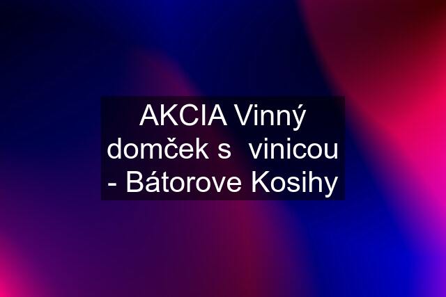 AKCIA Vinný domček s  vinicou - Bátorove Kosihy