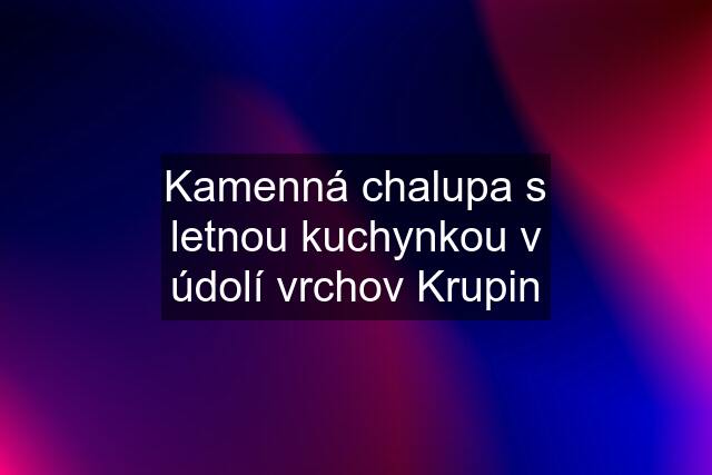 Kamenná chalupa s letnou kuchynkou v údolí vrchov Krupin