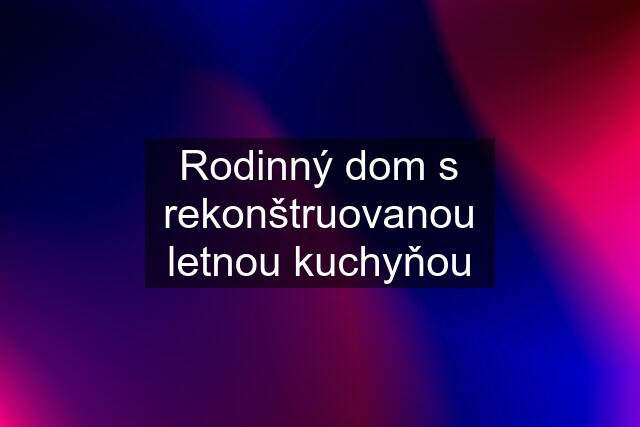 Rodinný dom s rekonštruovanou letnou kuchyňou