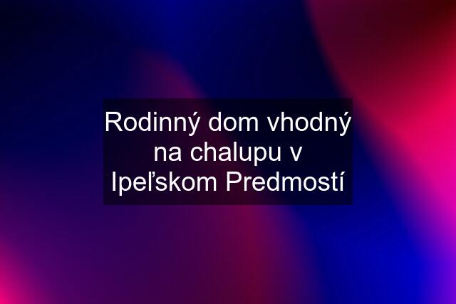 Rodinný dom vhodný na chalupu v Ipeľskom Predmostí