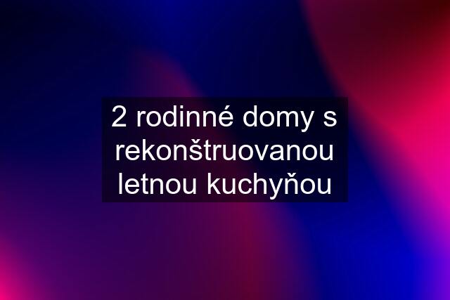 2 rodinné domy s rekonštruovanou letnou kuchyňou