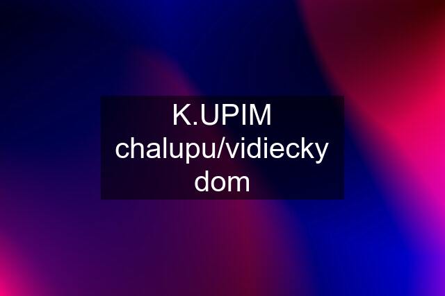 K.UPIM chalupu/vidiecky dom