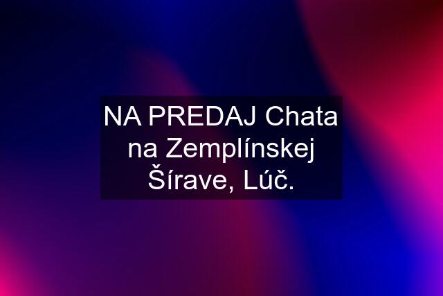 NA PREDAJ Chata na Zemplínskej Šírave, Lúč.