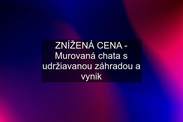 ZNÍŽENÁ CENA - Murovaná chata s udržiavanou záhradou a vynik