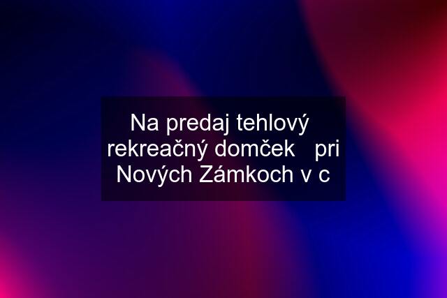 Na predaj tehlový  rekreačný domček   pri Nových Zámkoch v c