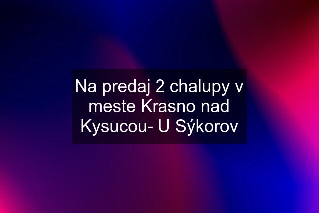 Na predaj 2 chalupy v meste Krasno nad Kysucou- U Sýkorov