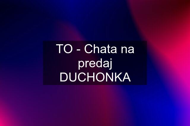 TO - Chata na predaj DUCHONKA