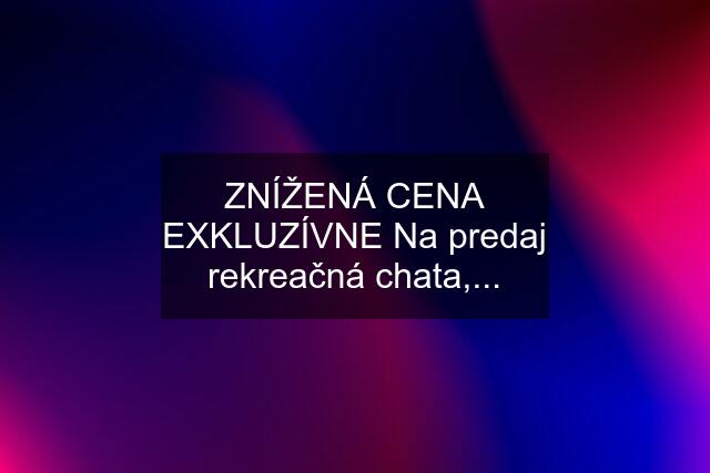 ZNÍŽENÁ CENA EXKLUZÍVNE Na predaj rekreačná chata,...