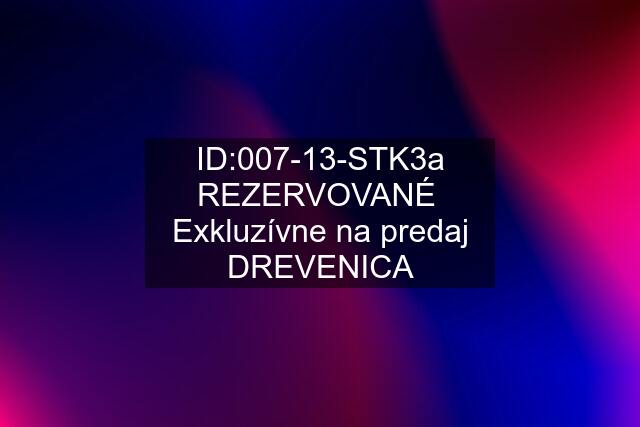 ID:007-13-STK3a REZERVOVANÉ  Exkluzívne na predaj DREVENICA