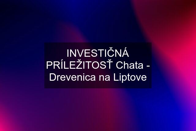 INVESTIČNÁ PRÍLEŽITOSŤ Chata - Drevenica na Liptove