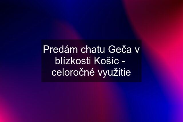 Predám chatu Geča v blízkosti Košíc -  celoročné využitie