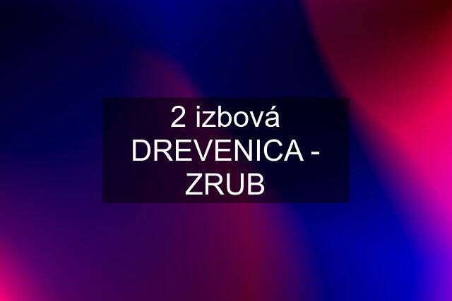 2 izbová DREVENICA - ZRUB