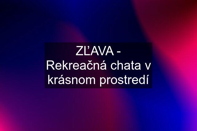 ZĽAVA - Rekreačná chata v krásnom prostredí