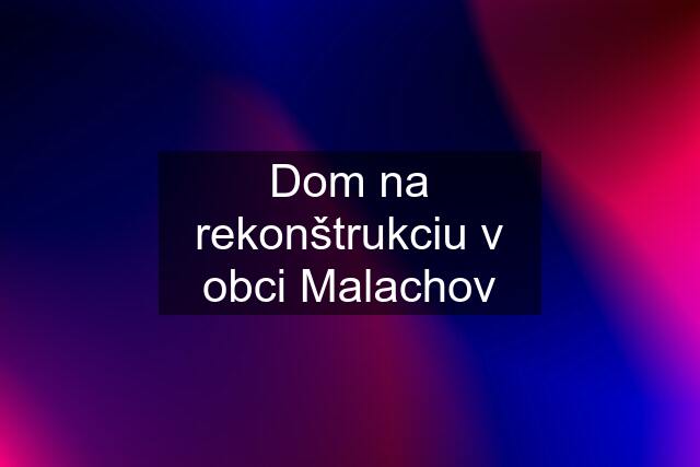 Dom na rekonštrukciu v obci Malachov