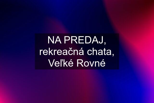 NA PREDAJ, rekreačná chata, Veľké Rovné