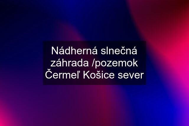 Nádherná slnečná záhrada /pozemok Čermeľ Košice sever