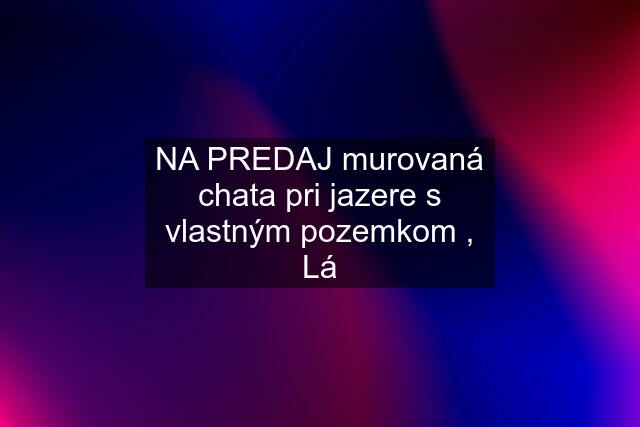 NA PREDAJ murovaná chata pri jazere s vlastným pozemkom , Lá