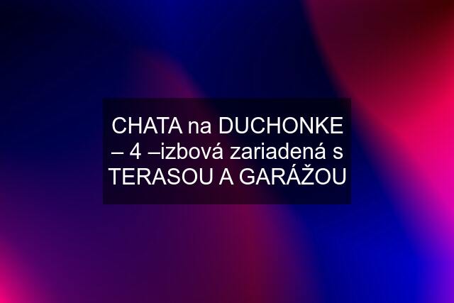 CHATA na DUCHONKE – 4 –izbová zariadená s TERASOU A GARÁŽOU