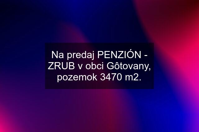 Na predaj PENZIÓN - ZRUB v obci Gôtovany, pozemok 3470 m2.