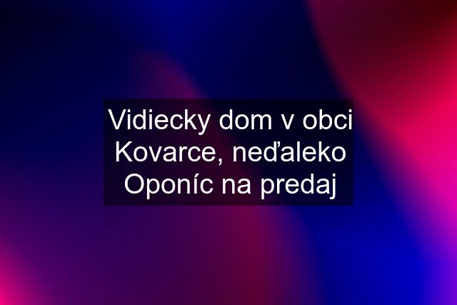 Vidiecky dom v obci Kovarce, neďaleko Oponíc na predaj