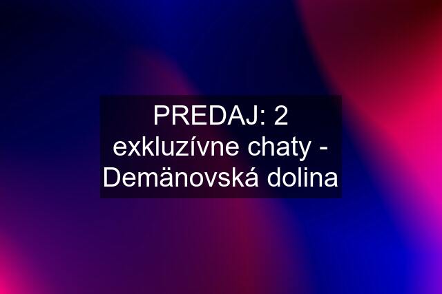 PREDAJ: 2 exkluzívne chaty - Demänovská dolina