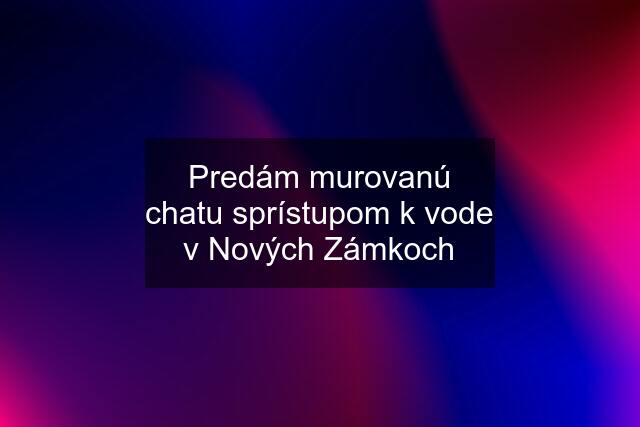 Predám murovanú chatu sprístupom k vode v Nových Zámkoch