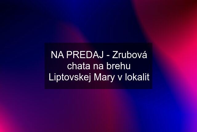 NA PREDAJ - Zrubová chata na brehu Liptovskej Mary v lokalit