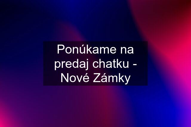 Ponúkame na predaj chatku - Nové Zámky