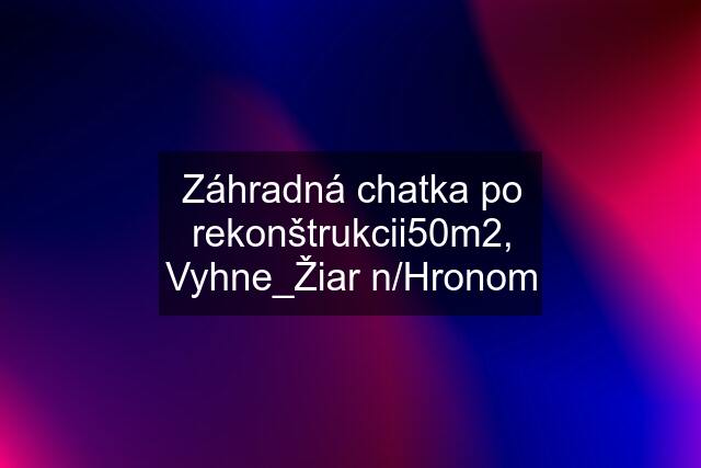 Záhradná chatka po rekonštrukcii50m2, Vyhne_Žiar n/Hronom