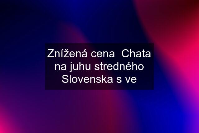 Znížená cena  Chata na juhu stredného Slovenska s ve