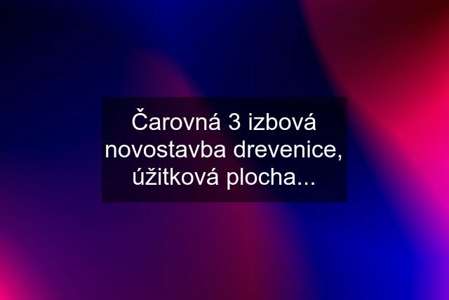 Čarovná 3 izbová novostavba drevenice, úžitková plocha...