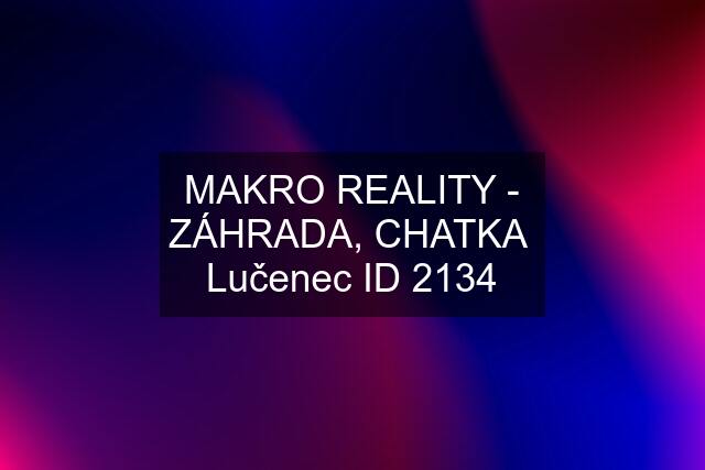 MAKRO REALITY - ZÁHRADA, CHATKA  Lučenec ID 2134