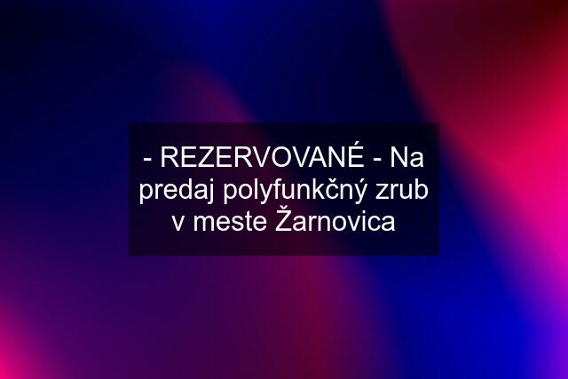 - REZERVOVANÉ - Na predaj polyfunkčný zrub v meste Žarnovica