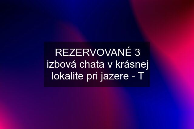 REZERVOVANÉ 3 izbová chata v krásnej lokalite pri jazere - T