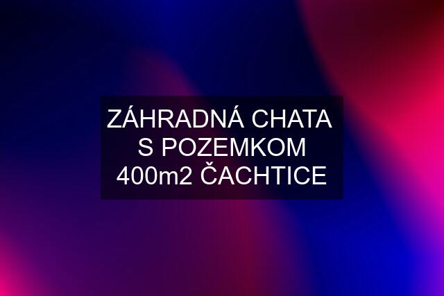 ZÁHRADNÁ CHATA  S POZEMKOM 400m2 ČACHTICE