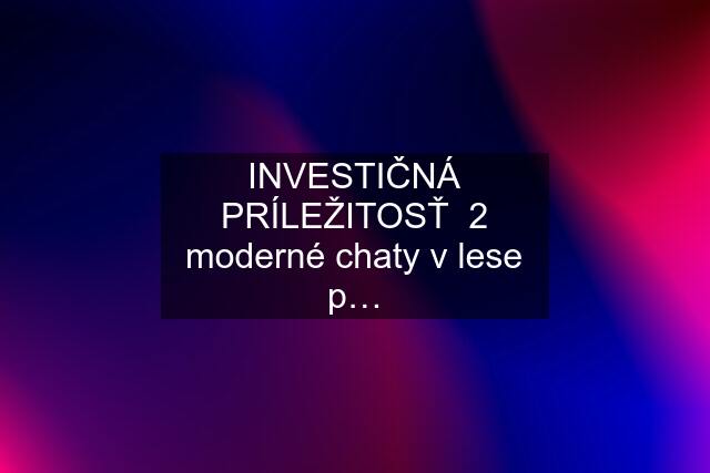 INVESTIČNÁ PRÍLEŽITOSŤ  2 moderné chaty v lese p…