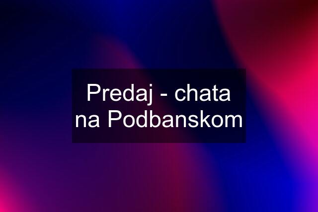 Predaj - chata na Podbanskom