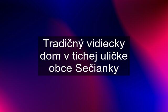 Tradičný vidiecky dom v tichej uličke obce Sečianky