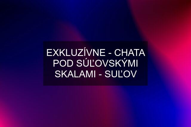 EXKLUZÍVNE - CHATA POD SÚĽOVSKÝMI SKALAMI - SUĽOV