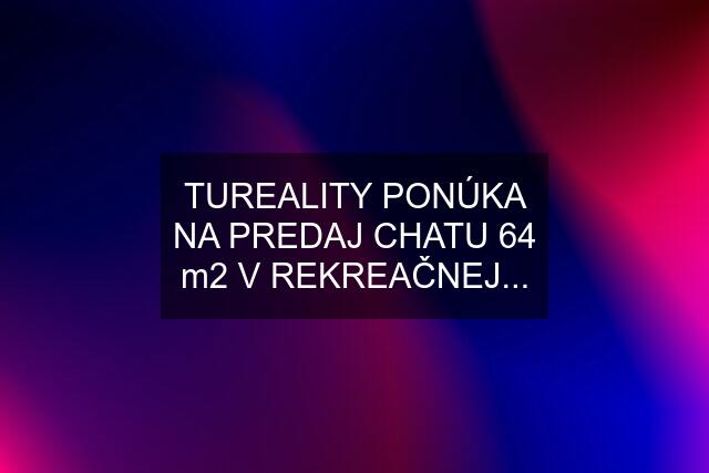 TUREALITY PONÚKA NA PREDAJ CHATU 64 m2 V REKREAČNEJ...