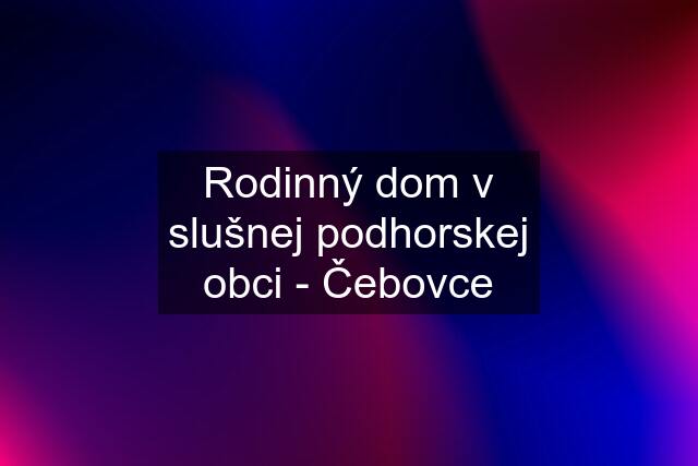 Rodinný dom v slušnej podhorskej obci - Čebovce