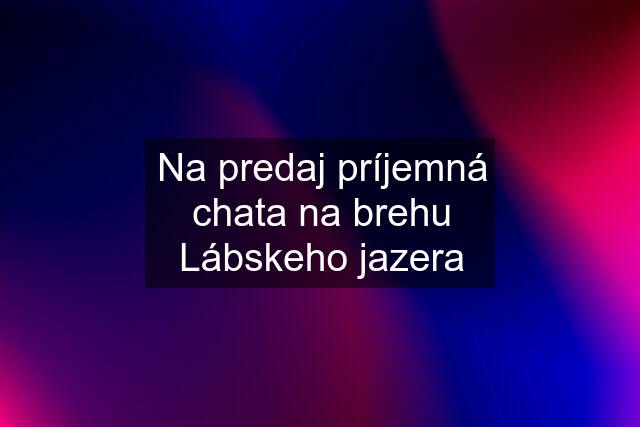 Na predaj príjemná chata na brehu Lábskeho jazera