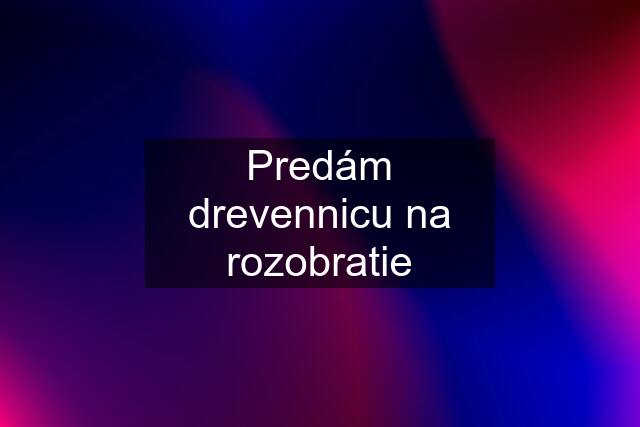 Predám drevennicu na rozobratie